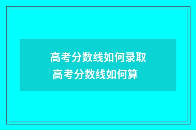 高考分数线如何录取 高考分数线如何算