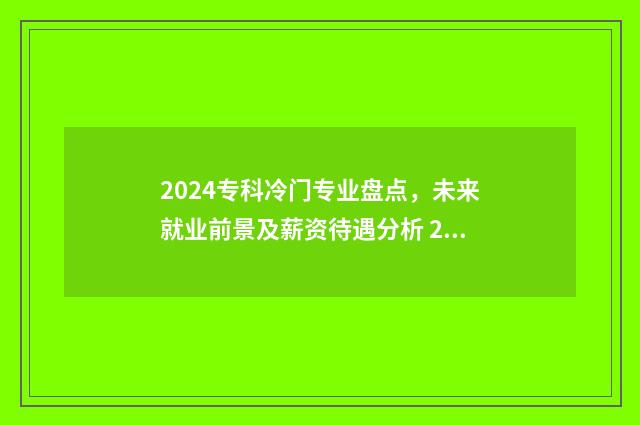 2024专科冷门专业盘点，未来就业前景及薪资待遇分析 2020年专科冷门专业