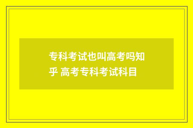 专科考试也叫高考吗知乎 高考专科考试科目