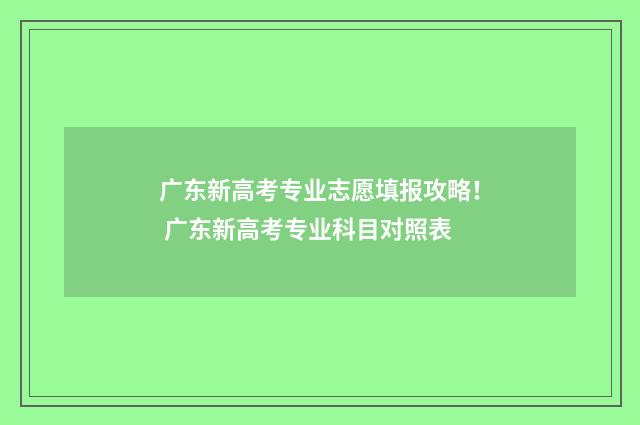 广东新高考专业志愿填报攻略！ 广东新高考专业科目对照表