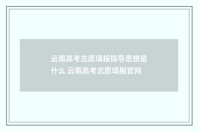 云南高考志愿填报指导思想是什么 云南高考志愿填报官网