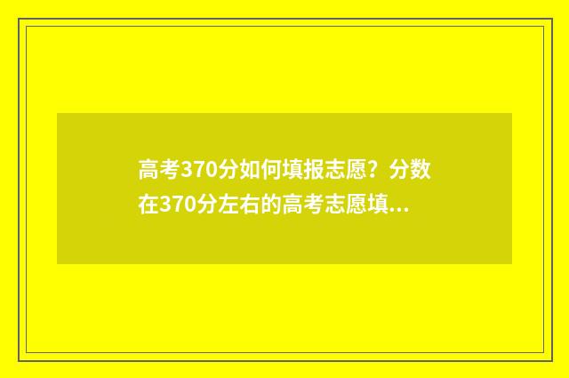 高考370分如何填报志愿？分数在370分左右的高考志愿填报指南 高考370分怎么办