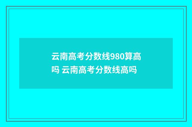 云南高考分数线980算高吗 云南高考分数线高吗