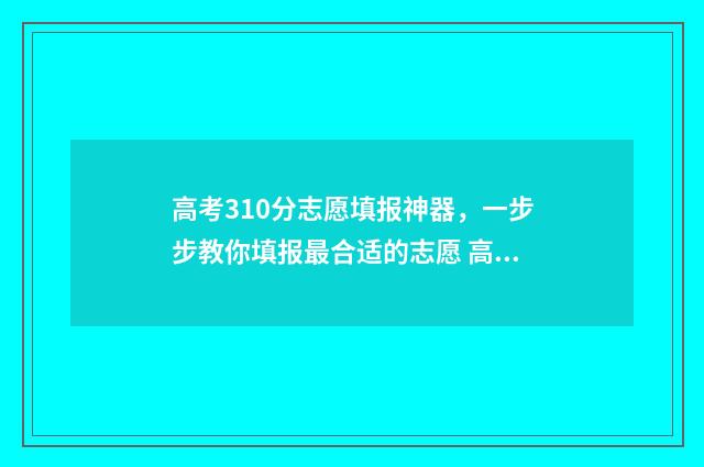 高考310分志愿填报神器,一步步教你填报最合适的志愿 高考310分学校