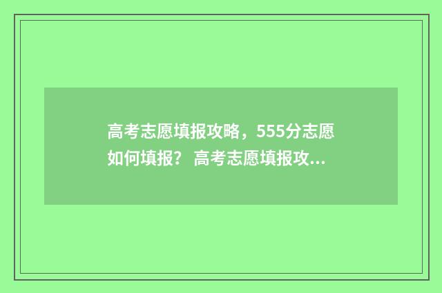 高考志愿填报攻略，555分志愿如何填报？ 高考志愿填报攻略