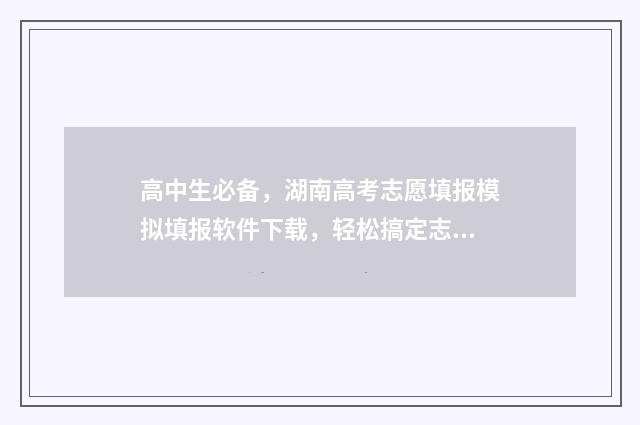 高中生必备,湖南高考志愿填报模拟填报软件下载,轻松搞定志愿难题 高中生必备知识