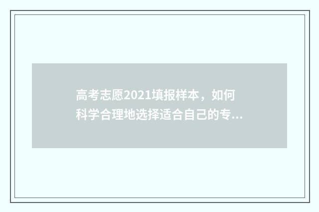 高考志愿2021填报样本,如何科学合理地选择适合自己的专业和学校? 2021年高考生填志愿