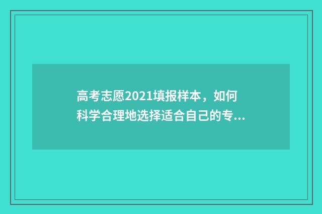 高考志愿2021填报样本，如何科学合理地选择适合自己的专业和学校？ 2021年高考生填志愿