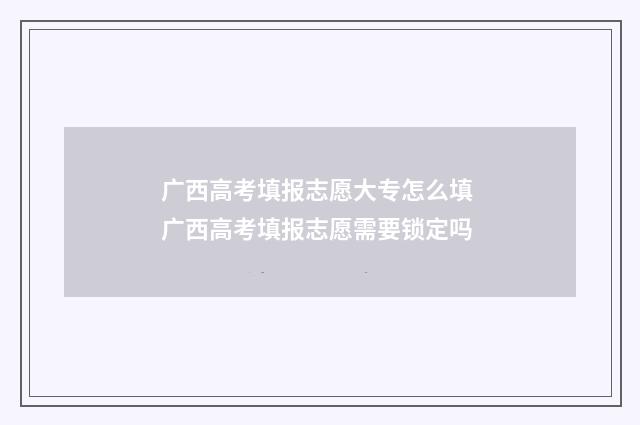 广西高考填报志愿大专怎么填 广西高考填报志愿需要锁定吗