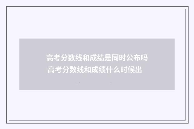 高考分数线和成绩是同时公布吗 高考分数线和成绩什么时候出