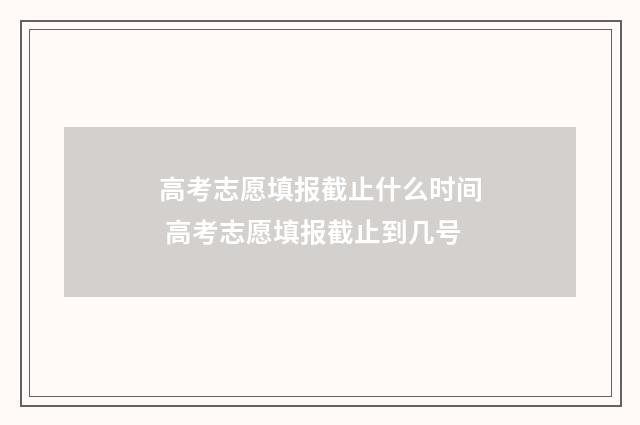 高考志愿填报截止什么时间 高考志愿填报截止到几号