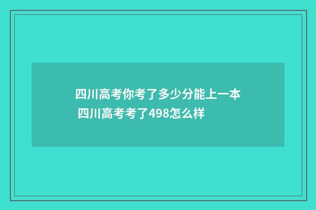 四川高考你考了多少分能上一本 四川高考考了498怎么样