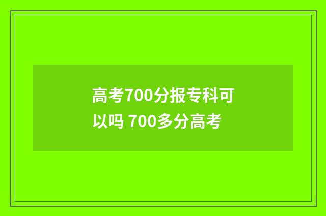高考700分报专科可以吗 700多分高考