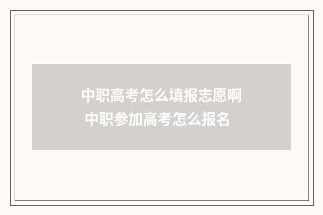 中职高考怎么填报志愿啊 中职参加高考怎么报名