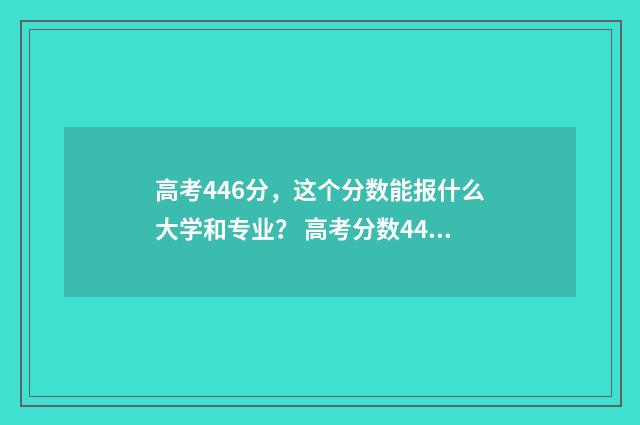 高考446分，这个分数能报什么大学和专业？ 高考分数446