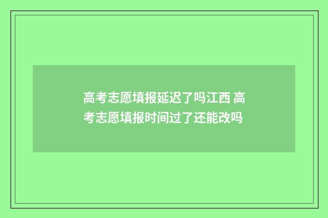 高考志愿填报延迟了吗江西 高考志愿填报时间过了还能改吗