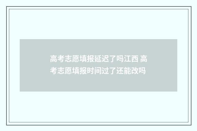 高考志愿填报延迟了吗江西 高考志愿填报时间过了还能改吗