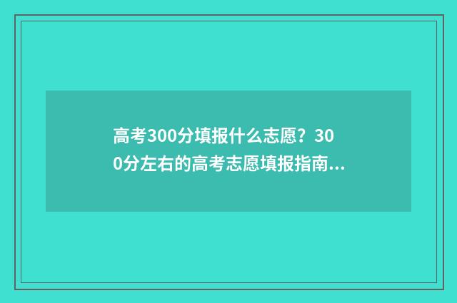 高考300分填报什么志愿？300分左右的高考志愿填报指南 高考300多分是什么概念