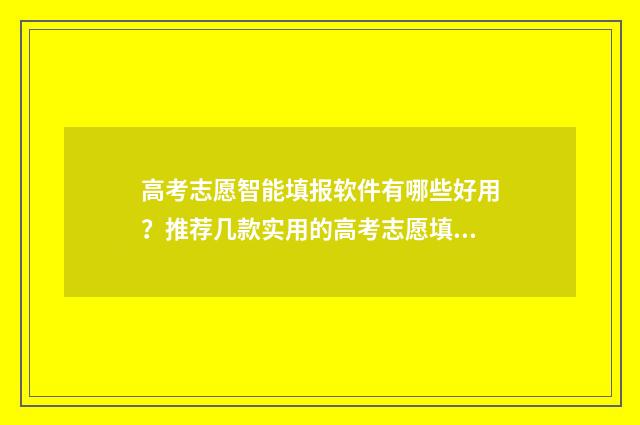 高考志愿智能填报软件有哪些好用？推荐几款实用的高考志愿填报工具 高考志愿智能填报助手