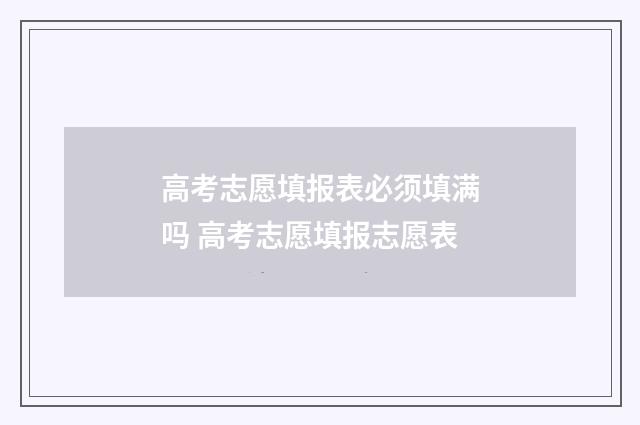高考志愿填报表必须填满吗 高考志愿填报志愿表