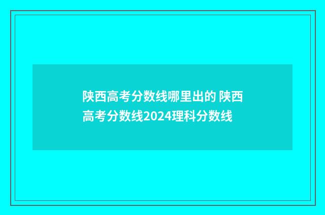 陕西高考分数线哪里出的 陕西高考分数线2024理科分数线