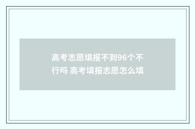 高考志愿填报不到96个不行吗 高考填报志愿怎么填