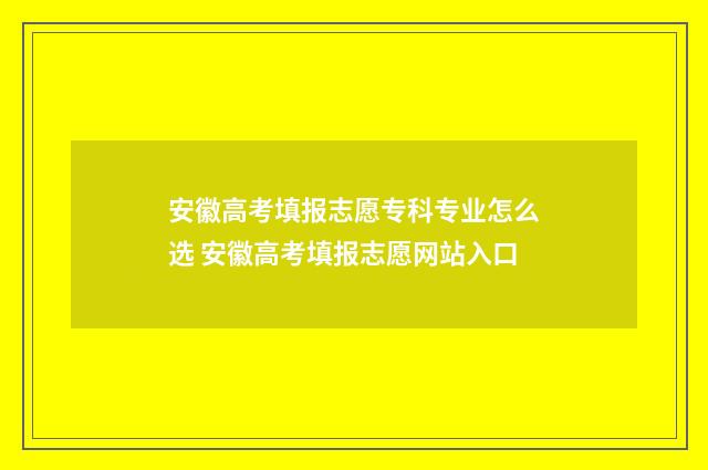 安徽高考填报志愿专科专业怎么选 安徽高考填报志愿网站入口