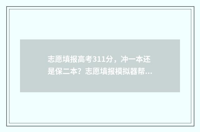 志愿填报高考311分，冲一本还是保二本？志愿填报模拟器帮您选大学 志愿填报高考311怎么填