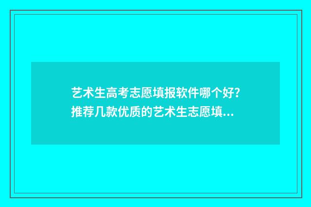 艺术生高考志愿填报软件哪个好？推荐几款优质的艺术生志愿填报工具 艺术生高考志愿填报app哪个好