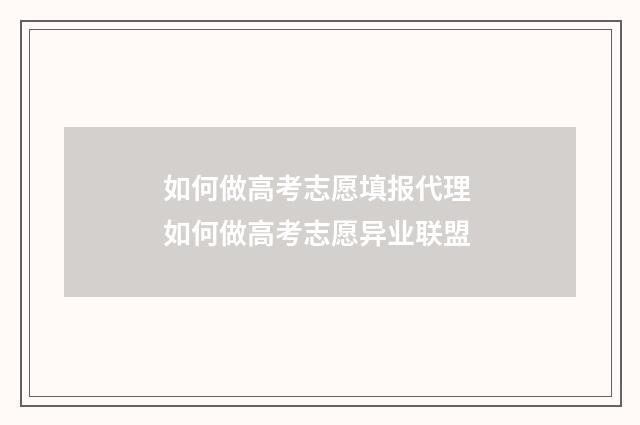 如何做高考志愿填报代理 如何做高考志愿异业联盟