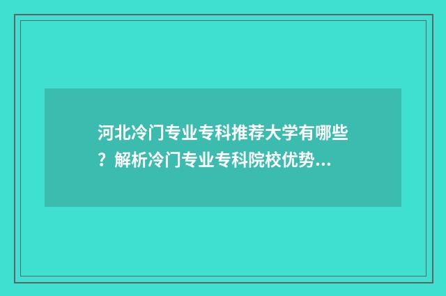 河北冷门专业专科推荐大学有哪些?解析冷门专业专科院校优势 河北有什么专业