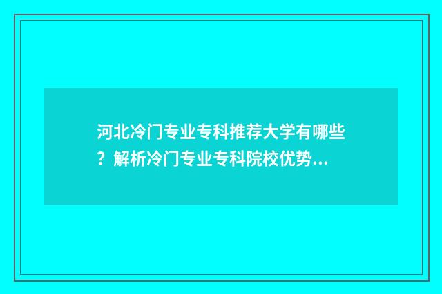 河北冷门专业专科推荐大学有哪些?解析冷门专业专科院校优势 河北有什么专业