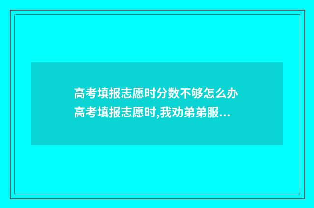 高考填报志愿时分数不够怎么办 高考填报志愿时,我劝弟弟服从调剂