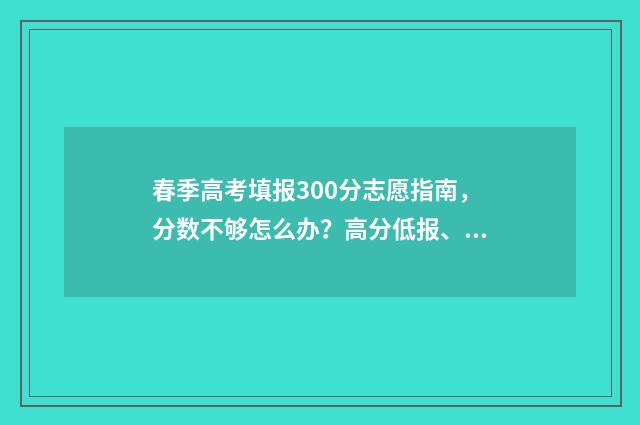 春季高考填报300分志愿指南，分数不够怎么办？高分低报、低分高报填报技巧公开 春季高考填报时间