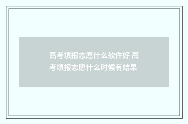 高考填报志愿什么软件好 高考填报志愿什么时候有结果