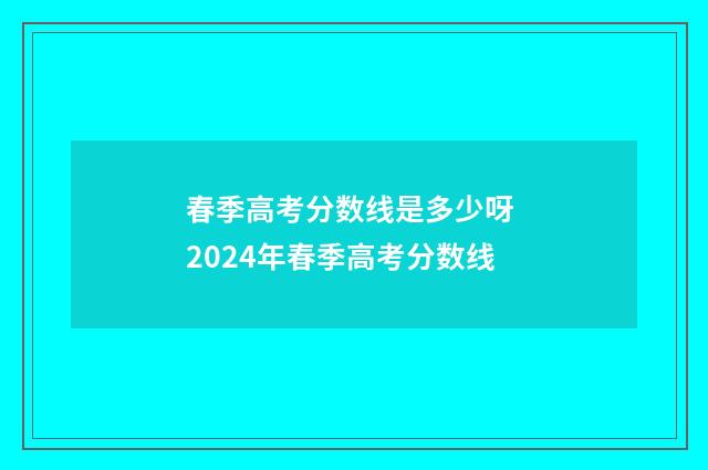 春季高考分数线是多少呀 2024年春季高考分数线