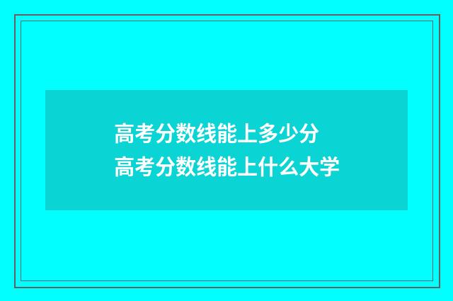 高考分数线能上多少分 高考分数线能上什么大学