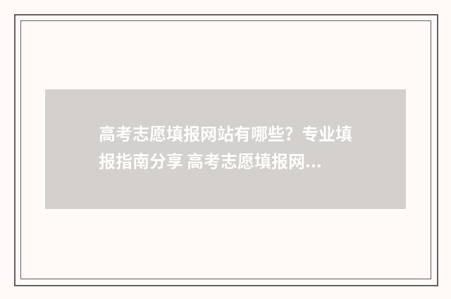 高考志愿填报网站有哪些？专业填报指南分享 高考志愿填报网址
