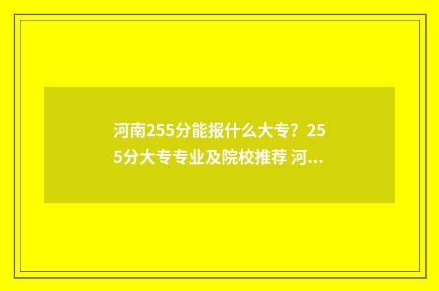 河南255分能报什么大专？255分大专专业及院校推荐 河南考251分可以报什么学校