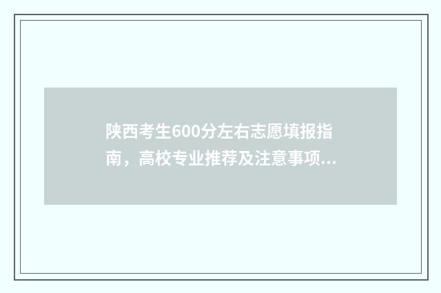 陕西考生600分左右志愿填报指南，高校专业推荐及注意事项 陕西考生600分左右的大学