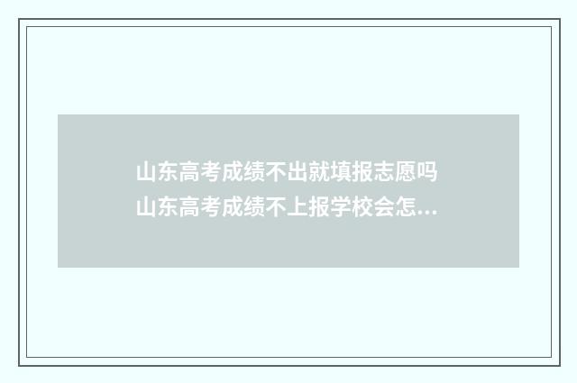 山东高考成绩不出就填报志愿吗 山东高考成绩不上报学校会怎么样吗