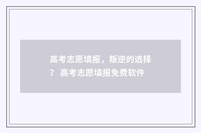 高考志愿填报,叛逆的选择? 高考志愿填报免费软件