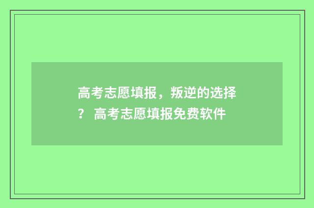 高考志愿填报，叛逆的选择？ 高考志愿填报免费软件