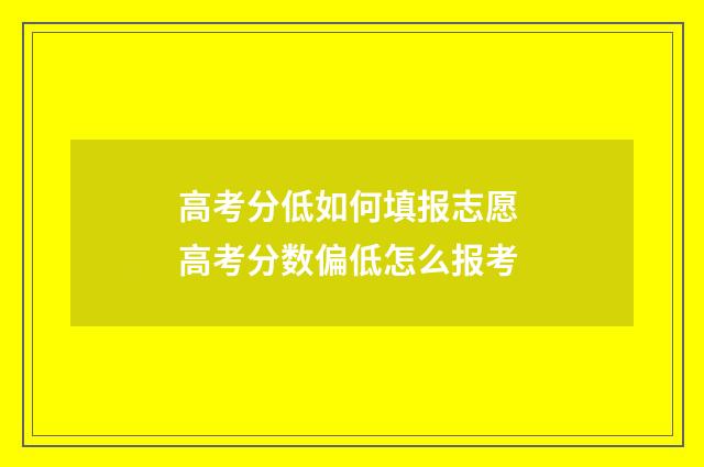 高考分低如何填报志愿 高考分数偏低怎么报考