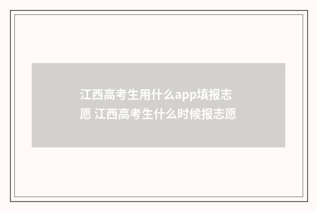 江西高考生用什么app填报志愿 江西高考生什么时候报志愿