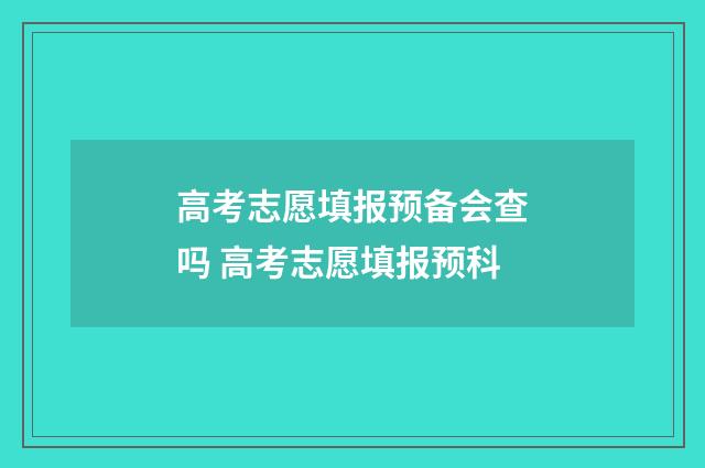 高考志愿填报预备会查吗 高考志愿填报预科