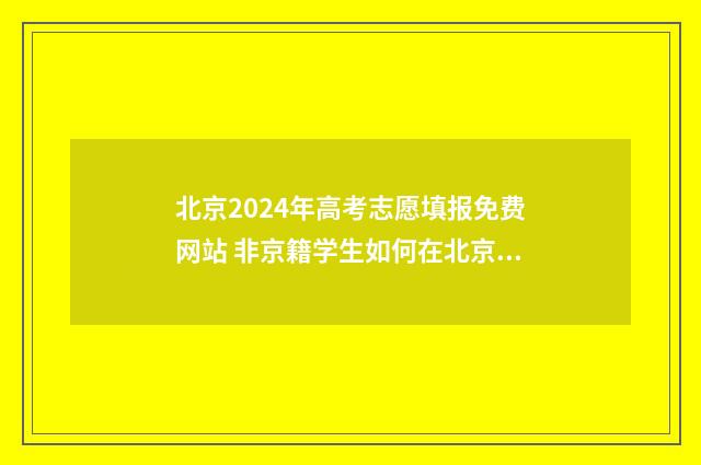 北京2024年高考志愿填报免费网站 非京籍学生如何在北京参加高考