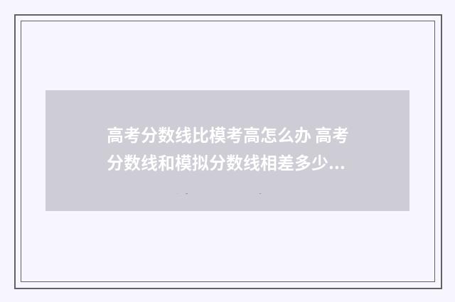 高考分数线比模考高怎么办 高考分数线和模拟分数线相差多少分