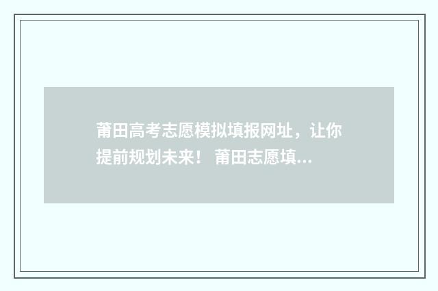 莆田高考志愿模拟填报网址，让你提前规划未来！ 莆田志愿填报时间