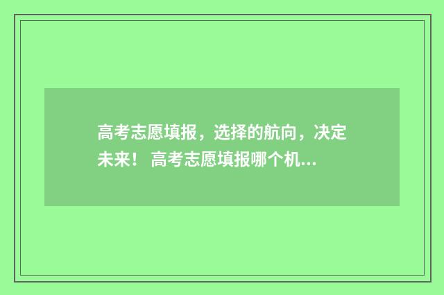 高考志愿填报，选择的航向，决定未来！ 高考志愿填报哪个机构好